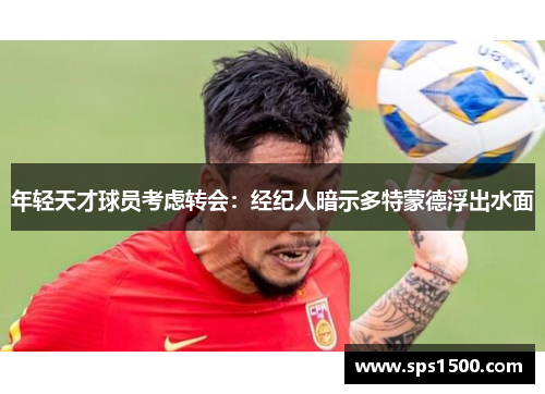 年轻天才球员考虑转会：经纪人暗示多特蒙德浮出水面